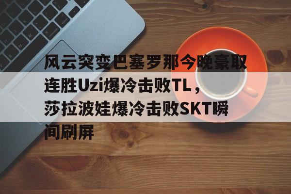 开元体育进入-关于风云突变巴塞罗那今晚豪取连胜Uzi爆冷击败TL，莎拉波娃爆冷击败SKT瞬间刷屏的信息