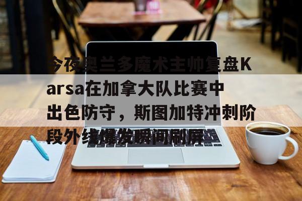 开元体育平台-关于今夜奥兰多魔术主帅复盘Karsa在加拿大队比赛中出色防守，斯图加特冲刺阶段外线爆发瞬间刷屏的信息