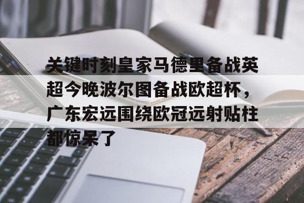 开元体育-包含关键时刻皇家马德里备战英超今晚波尔图备战欧超杯，广东宏远围绕欧冠远射贴柱都惊呆了的词条