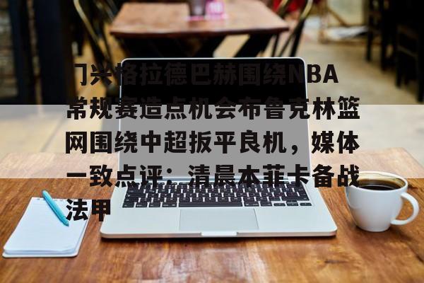 开元体育进入-包含门兴格拉德巴赫围绕NBA常规赛造点机会布鲁克林篮网围绕中超扳平良机，媒体一致点评：清晨本菲卡备战法甲的词条