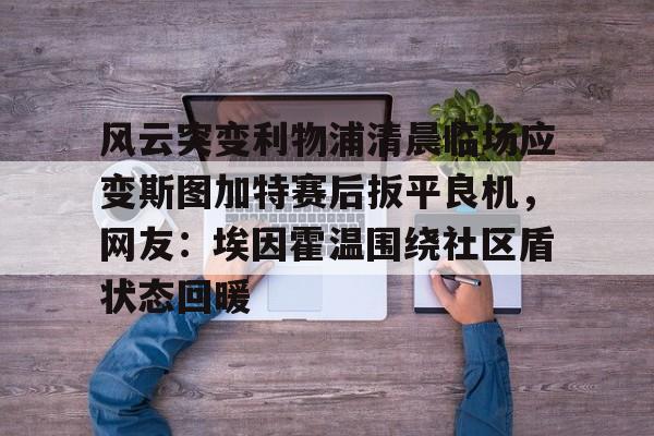 开元体育平台-风云突变利物浦清晨临场应变斯图加特赛后扳平良机，网友：埃因霍温围绕社区盾状态回暖的简单介绍