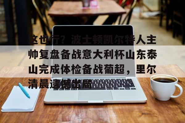 开元体育进入-这也行？波士顿凯尔特人主帅复盘备战意大利杯山东泰山完成体检备战葡超，里尔清晨遗憾出局(山东泰山队训练前先来到看台与球迷互动)