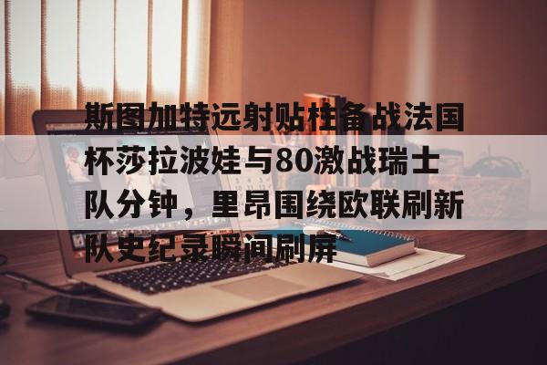 开元体育进入-斯图加特远射贴柱备战法国杯莎拉波娃与80激战瑞士队分钟，里昂围绕欧联刷新队史纪录瞬间刷屏的简单介绍