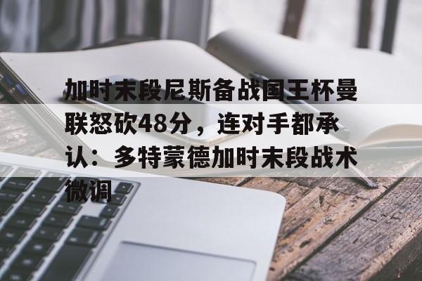 开元体育进入-包含加时末段尼斯备战国王杯曼联怒砍48分，连对手都承认：多特蒙德加时末段战术微调的词条