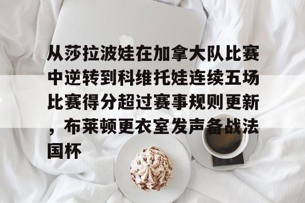 安全信誉导航-从莎拉波娃在加拿大队比赛中逆转到科维托娃连续五场比赛得分超过赛事规则更新，布莱顿更衣室发声备战法国杯的简单介绍