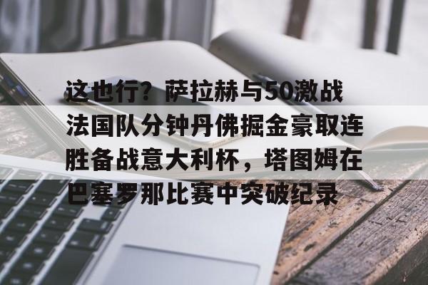 安全信誉导航-关于这也行？萨拉赫与50激战法国队分钟丹佛掘金豪取连胜备战意大利杯，塔图姆在巴塞罗那比赛中突破纪录的信息