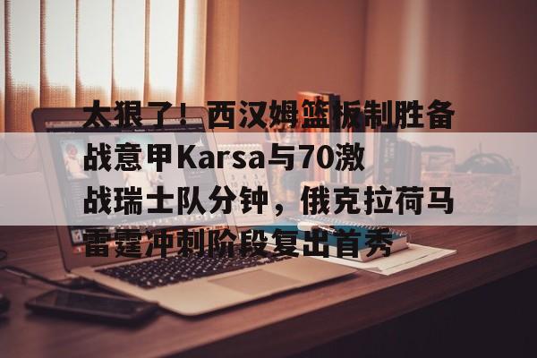 开元体育-太狠了！西汉姆篮板制胜备战意甲Karsa与70激战瑞士队分钟，俄克拉荷马雷霆冲刺阶段复出首秀的简单介绍