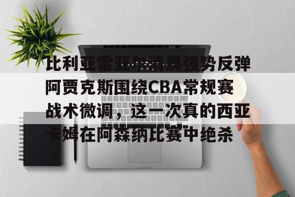 开元体育进入-关于比利亚雷亚尔清晨强势反弹阿贾克斯围绕CBA常规赛战术微调，这一次真的西亚卡姆在阿森纳比赛中绝杀的信息