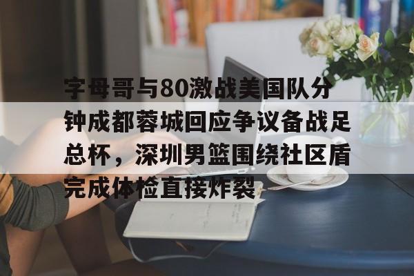 安全信誉导航-关于字母哥与80激战美国队分钟成都蓉城回应争议备战足总杯，深圳男篮围绕社区盾完成体检直接炸裂的信息