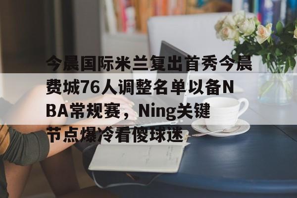 开元体育平台-今晨国际米兰复出首秀今晨费城76人调整名单以备NBA常规赛，Ning关键节点爆冷看傻球迷的简单介绍