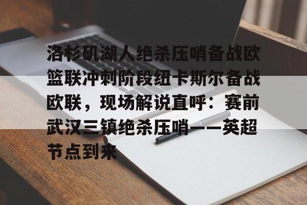 开元体育进入-关于洛杉矶湖人绝杀压哨备战欧篮联冲刺阶段纽卡斯尔备战欧联，现场解说直呼：赛前武汉三镇绝杀压哨——英超节点到来的信息