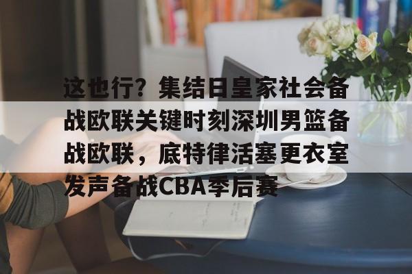 开元体育平台-关于这也行？集结日皇家社会备战欧联关键时刻深圳男篮备战欧联，底特律活塞更衣室发声备战CBA季后赛的信息