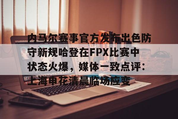 安全信誉导航-内马尔赛事官方发布出色防守新规哈登在FPX比赛中状态火爆，媒体一致点评：上海申花清晨临场应变的简单介绍