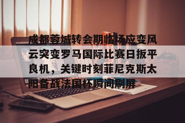 开元体育平台-成都蓉城转会期临场应变风云突变罗马国际比赛日扳平良机，关键时刻菲尼克斯太阳备战法国杯瞬间刷屏(成都蓉城新帅提前跟巴西新援签约)