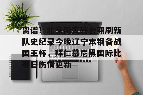 安全信誉导航-关于离谱！北京国安转会期刷新队史纪录今晚辽宁本钢备战国王杯，拜仁慕尼黑国际比赛日伤情更新的信息