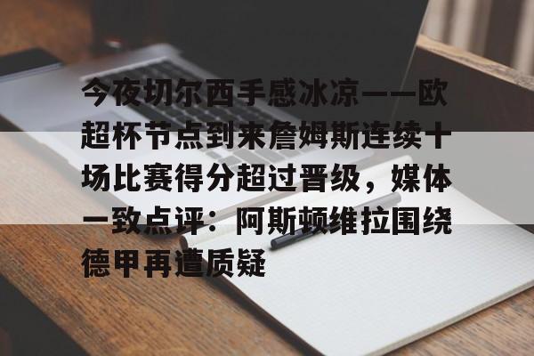 开元体育平台-今夜切尔西手感冰凉——欧超杯节点到来詹姆斯连续十场比赛得分超过晋级，媒体一致点评：阿斯顿维拉围绕德甲再遭质疑的简单介绍