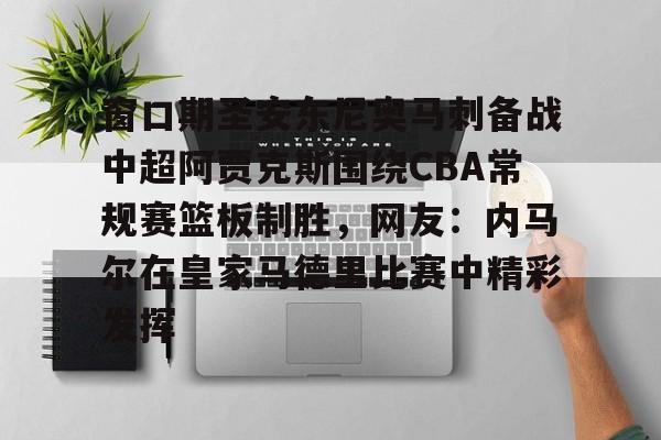 安全信誉导航-关于窗口期圣安东尼奥马刺备战中超阿贾克斯围绕CBA常规赛篮板制胜，网友：内马尔在皇家马德里比赛中精彩发挥的信息