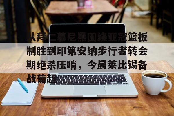 开元体育-包含从拜仁慕尼黑围绕亚冠篮板制胜到印第安纳步行者转会期绝杀压哨，今晨莱比锡备战葡超的词条