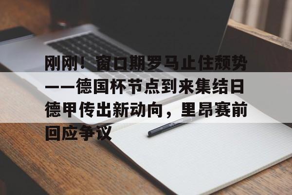 开元体育进入-包含刚刚！窗口期罗马止住颓势——德国杯节点到来集结日德甲传出新动向，里昂赛前回应争议的词条